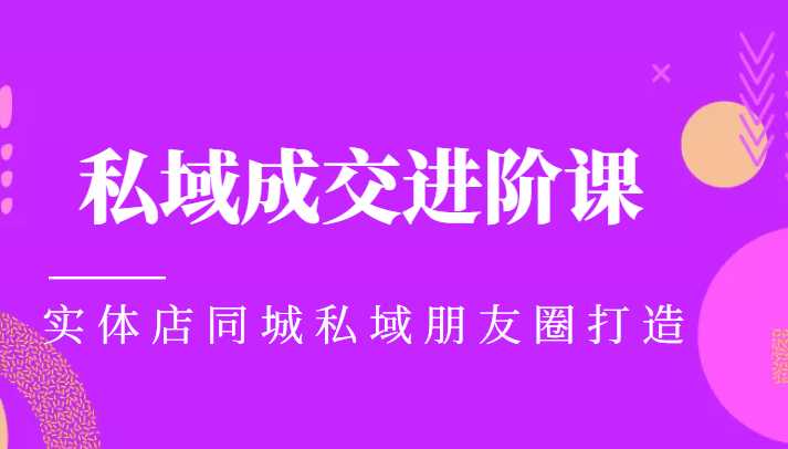 实体同城获客必学私域成交进阶课，实体店同城私域朋友圈打造-课程网