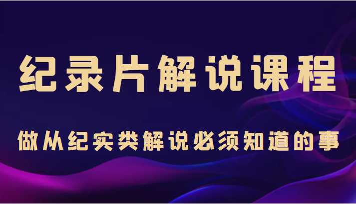 纪录片解说课程，做从纪实类解说必须知道的事（价值499元）-课程网